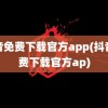 抖音免费下载官方app(抖音免费下载官方ap)