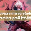 adobepremierepro(adobe premiere pro是什么软件)