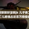 锵锕锕锕好深啊jk 儿子务工身亡儿媳独占近百万赔偿金