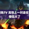 中国色TV 高铁上一对退役军人情侣火了