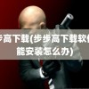 步步高下载(步步高下载软件不能安装怎么办)