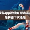 菠萝蜜app视频黄 覃海洋实力唱将团下次还唱