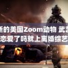 最新的美国Zoom动物 武艺谈恋爱了吗就上离婚综艺