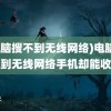 (电脑搜不到无线网络)电脑搜不到无线网络手机却能收到