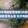 玩游戏电脑配置推荐(玩游戏电脑配置怎么选 台式电脑)