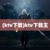 (ktv下载)ktv下载王