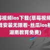 草莓视频ios下载(草莓视频ios下载安装无限看-丝瓜ios视频湖南教育免费)