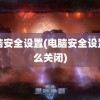 电脑安全设置(电脑安全设置怎么关闭)