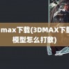 3d max下载(3DMAX下载的模型怎么打散)