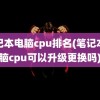 笔记本电脑cpu排名(笔记本电脑cpu可以升级更换吗)