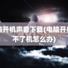 电脑开机声音下载(电脑开机开不了机怎么办)