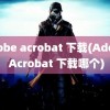 adobe acrobat 下载(Adobe Acrobat 下载哪个)