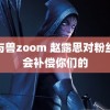 人与兽zoom 赵露思对粉丝说会补偿你们的