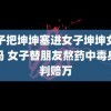 男子把坤坤塞进女子坤坤女子疼吗 女子替朋友熬药中毒身亡判赔万