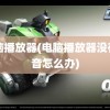 电脑播放器(电脑播放器没有声音怎么办)