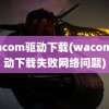 wacom驱动下载(wacom驱动下载失败网络问题)