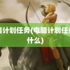 电脑计划任务(电脑计划任务是什么)