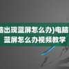 (电脑出现蓝屏怎么办)电脑出现蓝屏怎么办视频教学