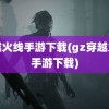 穿越火线手游下载(gz穿越火线手游下载)