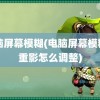 电脑屏幕模糊(电脑屏幕模糊有重影怎么调整)