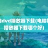 电脑dvd播放器下载(电脑视频播放器下载哪个好)