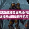 电脑无法连接无线网络(电脑无法连接无线网络但手机可以)