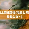 电脑上网速度慢(电脑上网速度慢怎么办？)