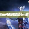 我叫mt电脑版(我叫mt官网)