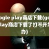 google play商店下载(googleplay商店下载了打不开怎么办)