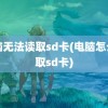 电脑无法读取sd卡(电脑怎么读取sd卡)