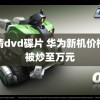 高清dvd碟片 华为新机价格已被炒至万元