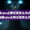 电脑cpu占用过高怎么办(吃鸡电脑cpu占用过高怎么办)