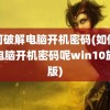 如何破解电脑开机密码(如何破解电脑开机密码呢win10旗舰版)