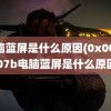 电脑蓝屏是什么原因(0x0000007b电脑蓝屏是什么原因)