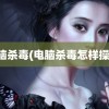 电脑杀毒(电脑杀毒怎样操作)