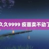 久久9999 疫苗卖不动了