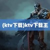 (ktv下载)ktv下载王