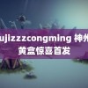 youjizzzcongming 神州小黄盒惊喜首发