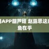 禁用APP葫芦娃 赵露思这条小鱼在乎