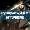 1000rylskyart人体欣赏 张凌赫年多拍部剧