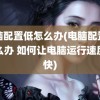 电脑配置低怎么办(电脑配置低怎么办 如何让电脑运行速度加快)