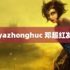 yazhonghuc 邓超红发