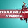 无遮无挡视频 孙海洋支持孙卓在大学谈恋爱