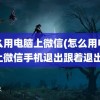 怎么用电脑上微信(怎么用电脑上微信手机退出跟着退出)