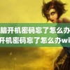 (电脑开机密码忘了怎么办)电脑开机密码忘了怎么办win7