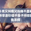 打扑克又叫疼又叫痛不盖被子 大爷拿走价值千兔子问你能把我怎样