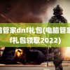 电脑管家dnf礼包(电脑管家dnf礼包领取2022)