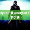 (unity3d下载)unity3D下载要多少钱