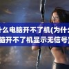 为什么电脑开不了机(为什么电脑开不了机显示无信号)