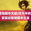 (谷歌地图中文版)华为手机如何安装谷歌地图中文版